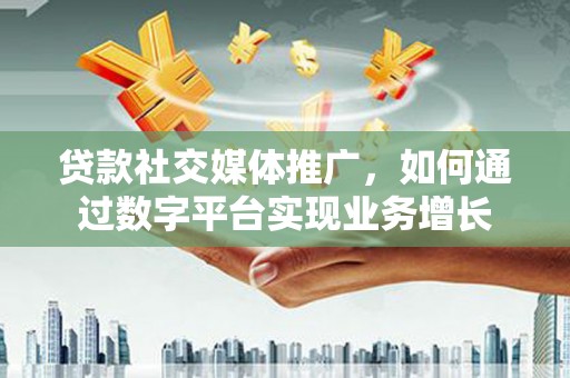 孟村贷款社交媒体推广，如何通过数字平台实现业务增长