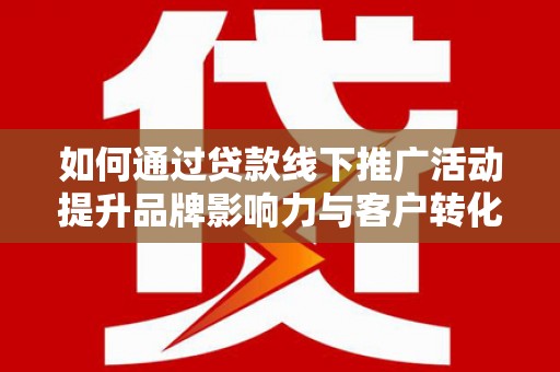 孟村如何通过贷款线下推广活动提升品牌影响力与客户转化率