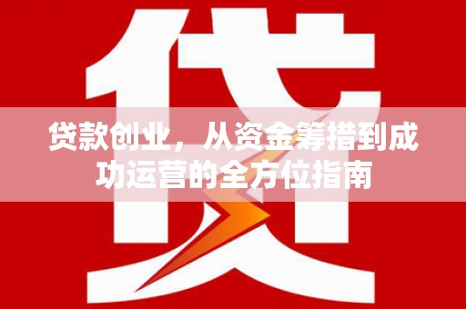 孟村贷款创业，从资金筹措到成功运营的全方位指南