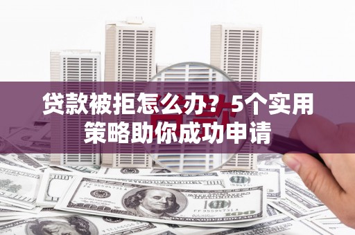 孟村贷款被拒怎么办？5个实用策略助你成功申请