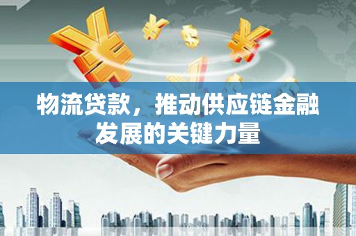 孟村物流贷款，推动供应链金融发展的关键力量
