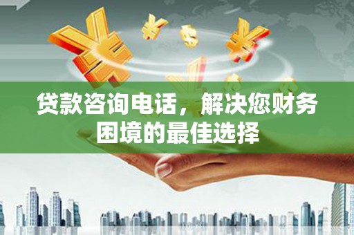 孟村贷款咨询电话，解决您财务困境的最佳选择