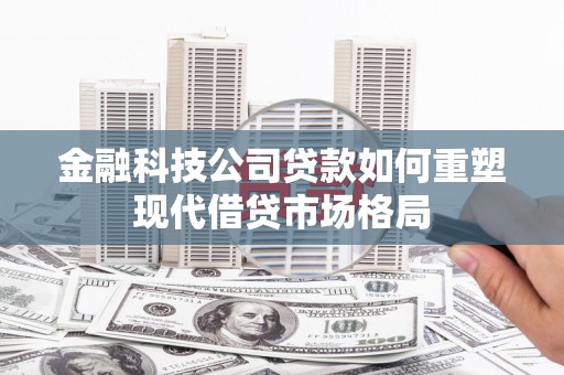 孟村金融科技公司贷款如何重塑现代借贷市场格局
