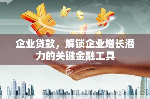 孟村企业贷款，解锁企业增长潜力的关键金融工具