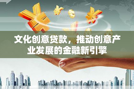 孟村文化创意贷款，推动创意产业发展的金融新引擎