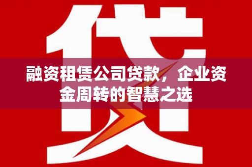 孟村融资租赁公司贷款，企业资金周转的智慧之选