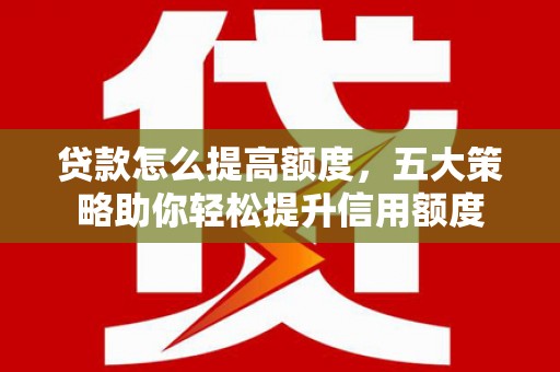 孟村贷款怎么提高额度，五大策略助你轻松提升信用额度