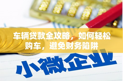 孟村车辆贷款全攻略，如何轻松购车，避免财务陷阱