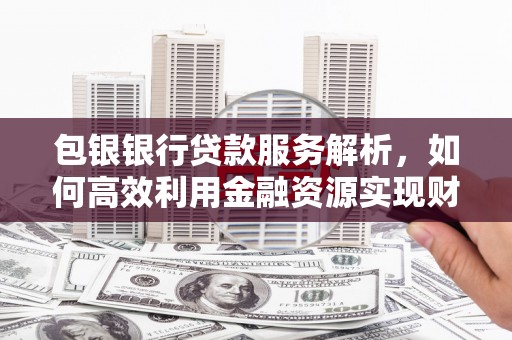 孟村包银银行贷款服务解析，如何高效利用金融资源实现财富增长