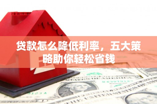 孟村贷款怎么降低利率，五大策略助你轻松省钱