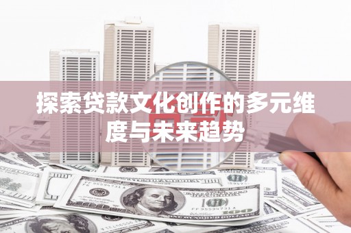 孟村探索贷款文化创作的多元维度与未来趋势