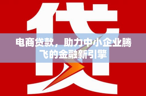 孟村电商贷款，助力中小企业腾飞的金融新引擎