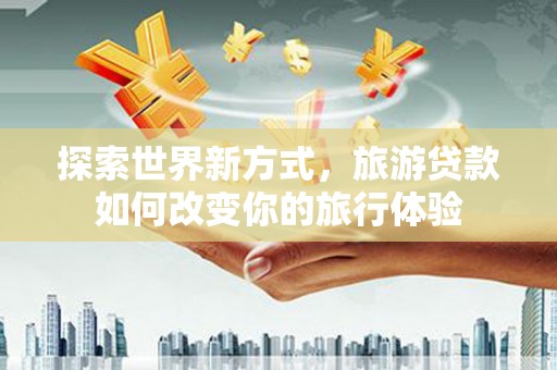 孟村探索世界新方式，旅游贷款如何改变你的旅行体验