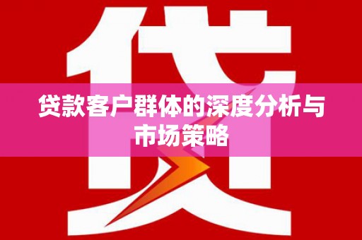 孟村贷款客户群体的深度分析与市场策略