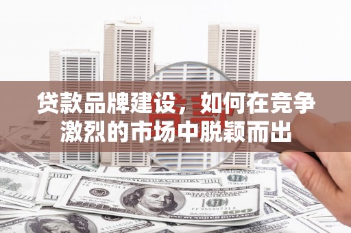 孟村贷款品牌建设，如何在竞争激烈的市场中脱颖而出