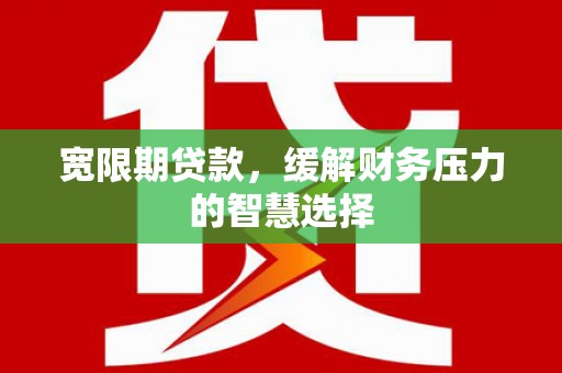 孟村宽限期贷款，缓解财务压力的智慧选择