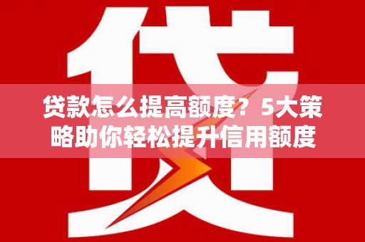 孟村贷款怎么提高额度？5大策略助你轻松提升信用额度