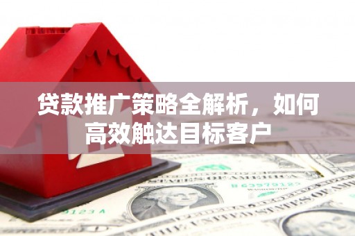 孟村贷款推广策略全解析，如何高效触达目标客户