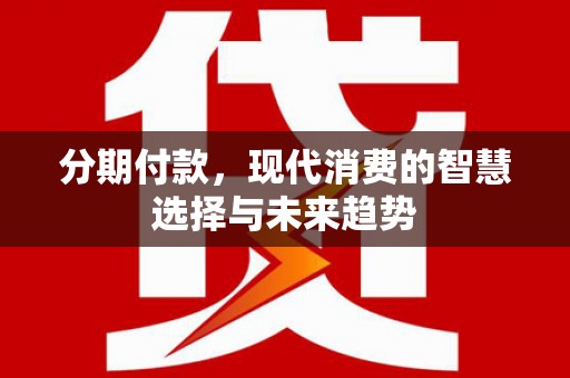 孟村分期付款，现代消费的智慧选择与未来趋势