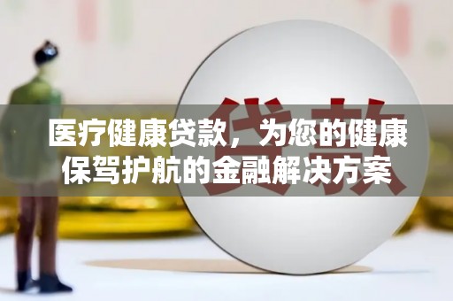 孟村医疗健康贷款，为您的健康保驾护航的金融解决方案