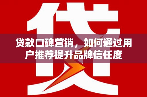 孟村贷款口碑营销，如何通过用户推荐提升品牌信任度