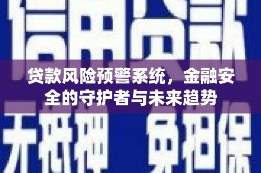孟村贷款风险预警系统，金融安全的守护者与未来趋势