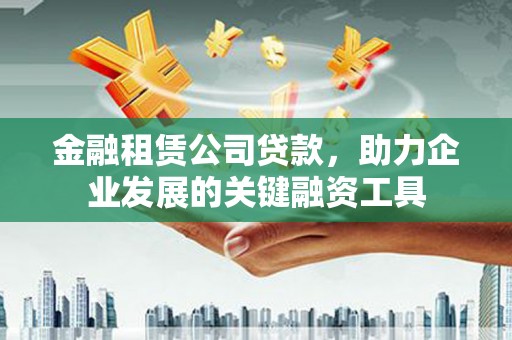 孟村金融租赁公司贷款，助力企业发展的关键融资工具