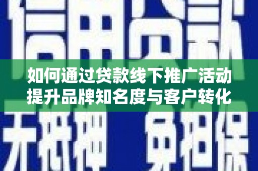 孟村如何通过贷款线下推广活动提升品牌知名度与客户转化率