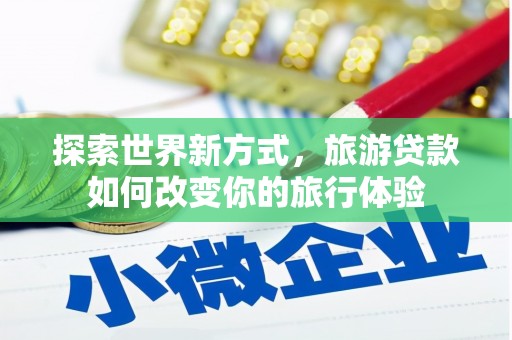 孟村探索世界新方式，旅游贷款如何改变你的旅行体验