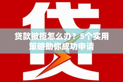 孟村贷款被拒怎么办？5个实用策略助你成功申请