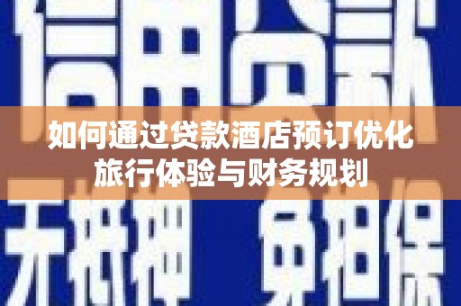孟村如何通过贷款酒店预订优化旅行体验与财务规划