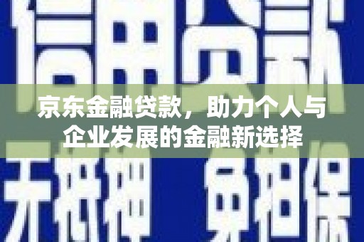 孟村京东金融贷款，助力个人与企业发展的金融新选择