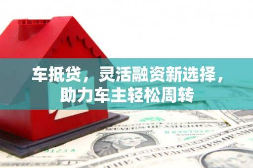 孟村车抵贷，灵活融资新选择，助力车主轻松周转
