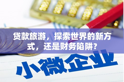 孟村贷款旅游，探索世界的新方式，还是财务陷阱？