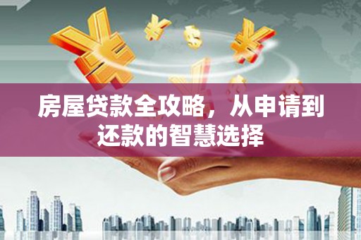 孟村房屋贷款全攻略，从申请到还款的智慧选择