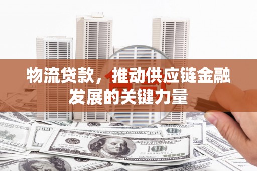 孟村物流贷款，推动供应链金融发展的关键力量