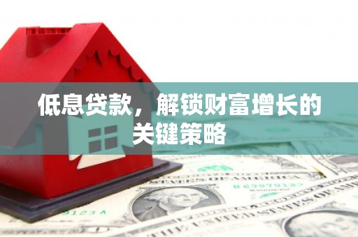 孟村低息贷款，解锁财富增长的关键策略