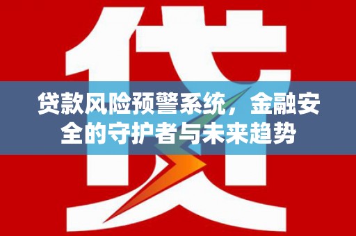 孟村贷款风险预警系统，金融安全的守护者与未来趋势