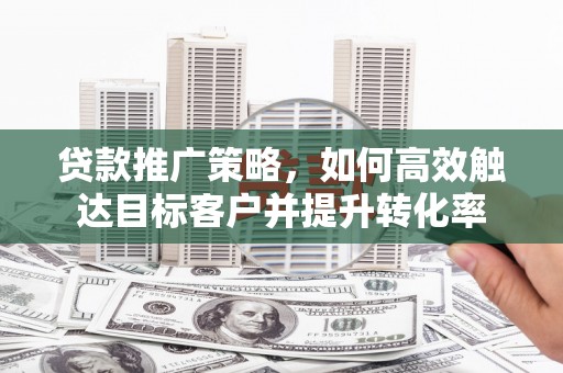 孟村贷款推广策略，如何高效触达目标客户并提升转化率