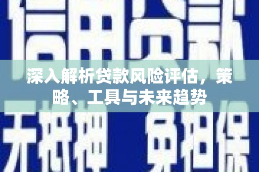 孟村深入解析贷款风险评估，策略、工具与未来趋势