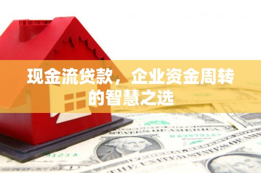 孟村现金流贷款，企业资金周转的智慧之选