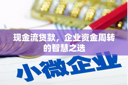 孟村现金流贷款，企业资金周转的智慧之选