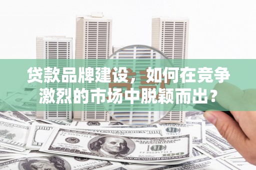 孟村贷款品牌建设，如何在竞争激烈的市场中脱颖而出？