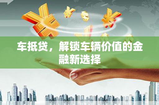 孟村车抵贷，解锁车辆价值的金融新选择