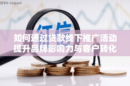 孟村如何通过贷款线下推广活动提升品牌影响力与客户转化率