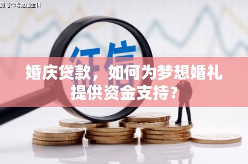 孟村婚庆贷款，如何为梦想婚礼提供资金支持？