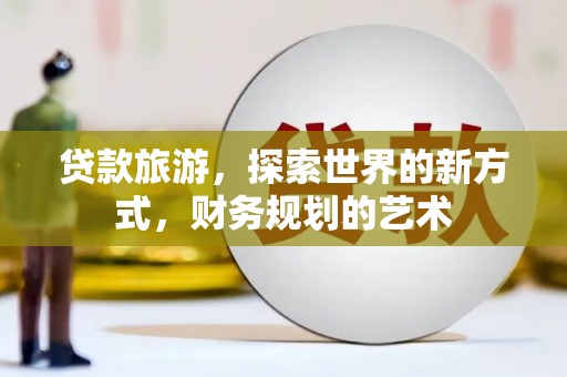 孟村贷款旅游，探索世界的新方式，财务规划的艺术
