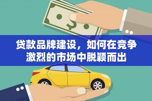 孟村贷款品牌建设，如何在竞争激烈的市场中脱颖而出