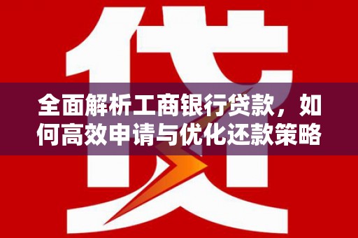 孟村全面解析工商银行贷款，如何高效申请与优化还款策略