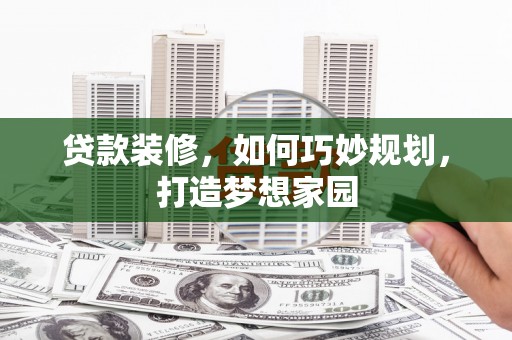 孟村贷款装修，如何巧妙规划，打造梦想家园